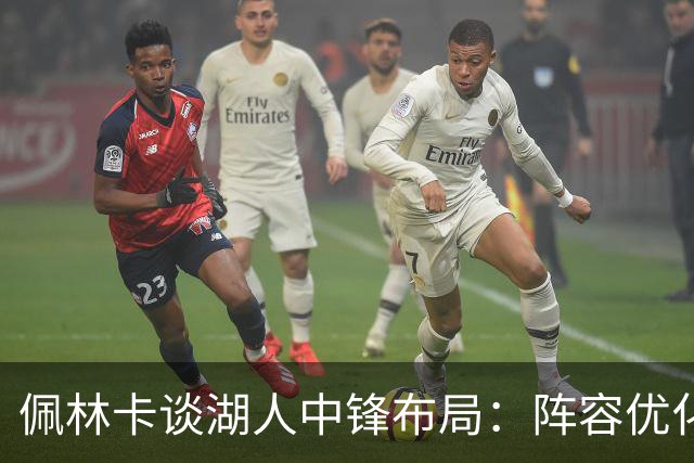 佩林卡谈湖人中锋布局：阵容优化仍在进行中 截止日前可寻求变动