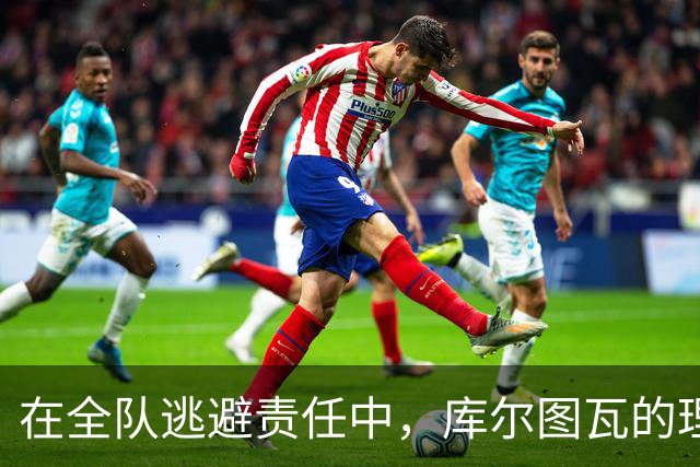 在全队逃避责任中，库尔图瓦的理性发声引人深思