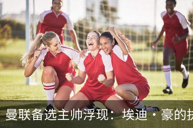 曼联备选主帅浮现：埃迪·豪的执教成就备受瞩目