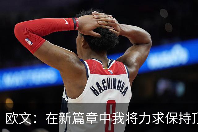 欧文：在新篇章中我将力求保持顶尖表现并担任领袖