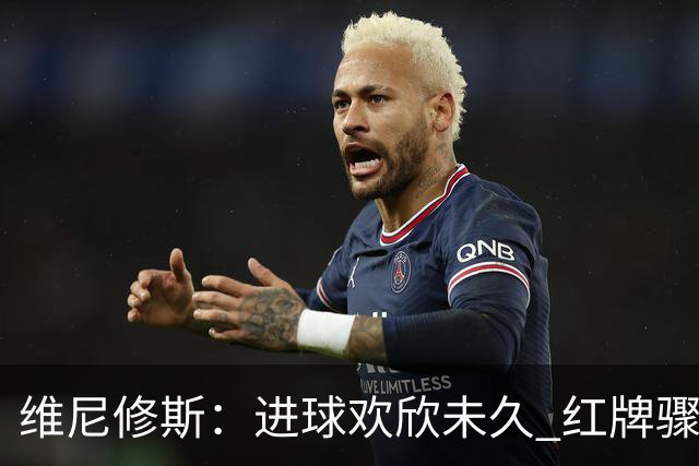 维尼修斯：进球欢欣未久 红牌骤现成夜的终结