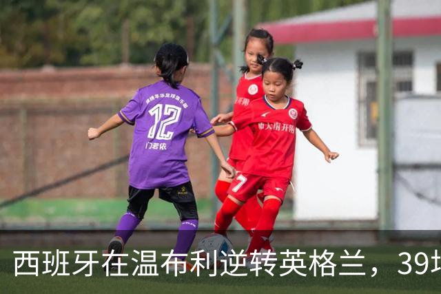 西班牙在温布利逆转英格兰，39场不败纪录生辉