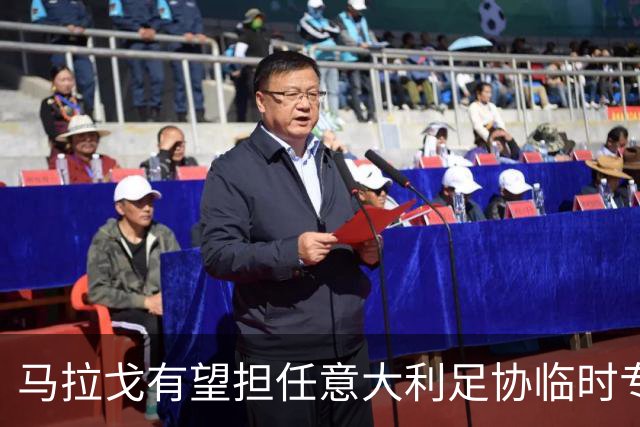 马拉戈有望担任意大利足协临时专员，意大利奥委会审议接管事宜