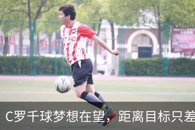 C罗千球梦想在望，距离目标只差20球，但需满负荷出战
